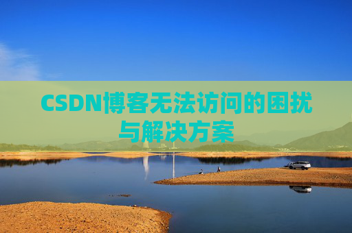 CSDN博客无法访问的困扰与解决方案 CSDN博客无法访问的困扰与解决方案